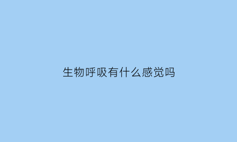 生物呼吸有什么感觉吗(生物呼吸有什么感觉吗)