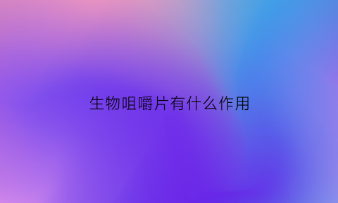 生物咀嚼片有什么作用(生物咀嚼片有什么作用和功效)