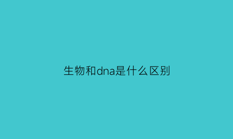 生物和dna是什么区别(生物dna是什么意思)