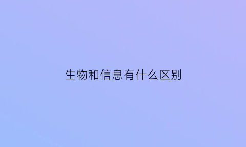 生物和信息有什么区别(生物和信息有什么区别和联系)