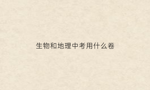 生物和地理中考用什么卷(生物地理中考)