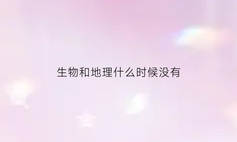 生物和地理什么时候没有(生物和地理什么时候会考)