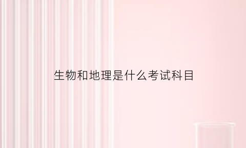生物和地理是什么考试科目(生物和地理考试叫什么)