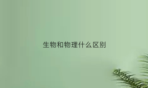 生物和物理什么区别(生物和物理什么区别啊)