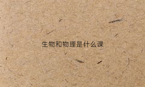 生物和物理是什么课(生物和物理有什么区别)