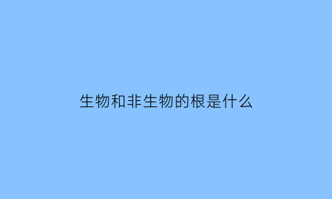 生物和非生物的根是什么(生物与非生物的根本区别在于)