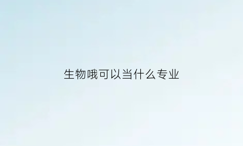 生物哦可以当什么专业(生物专业可以做什么)