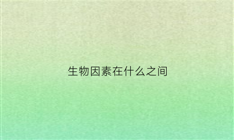 生物因素在什么之间(生物因素之间最常见的是什么关系)