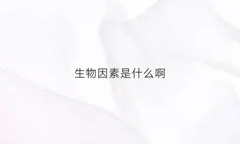 生物因素是什么啊(生物因素是指什么包括什么和什么)