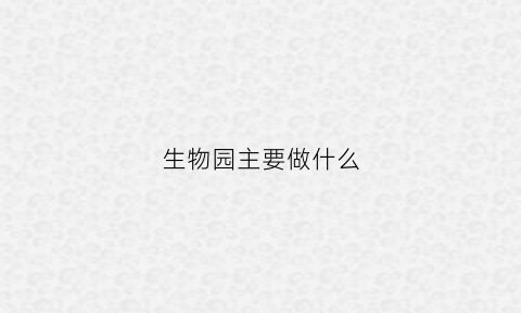 生物园主要做什么(生物园是做什么的)