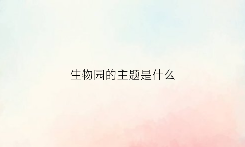 生物园的主题是什么(生物园的主题是什么英语)