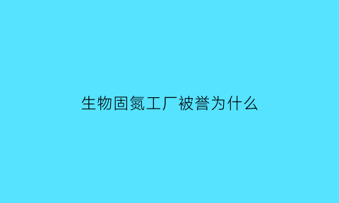 生物固氮工厂被誉为什么