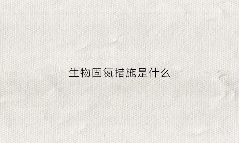 生物固氮措施是什么(什么是生物固氮有何重要意义)