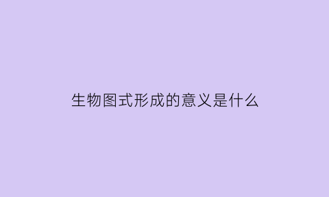 生物图式形成的意义是什么(生物图式形成的意义是什么呢)