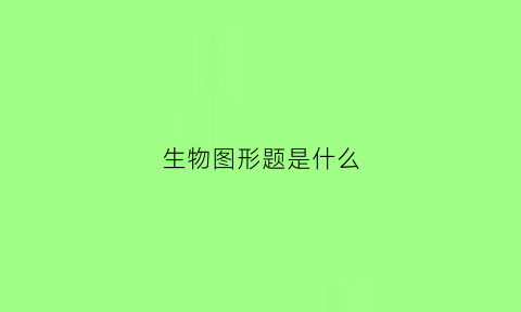 生物图形题是什么(生物图形题是什么意思啊)