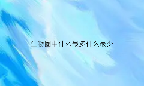 生物圈中什么最多什么最少(生物圈中种类和数量最多的生物类群)