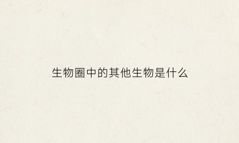 生物圈中的其他生物是什么(生物圈中的其他动物)