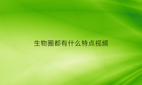 生物圈都有什么特点视频(生物圈有哪些种类)
