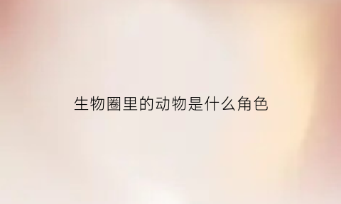 生物圈里的动物是什么角色(生物圈中的动物)