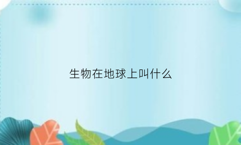 生物在地球上叫什么(地球上所有的生物都生活在地球表面)