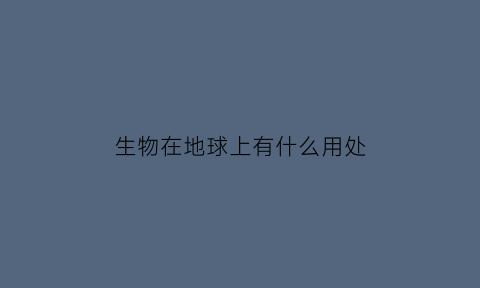生物在地球上有什么用处(地球上生物具有什么)