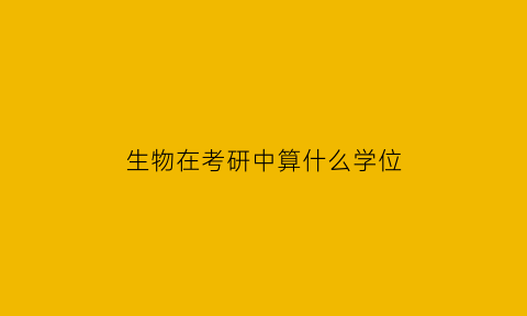 生物在考研中算什么学位(生物学考研属于什么学科)