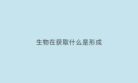生物在获取什么是形成(生物的获得途径有哪些)