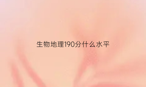 生物地理190分什么水平(生物地理多少分是b)