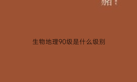 生物地理90级是什么级别(60分生物地理等级划分标准)