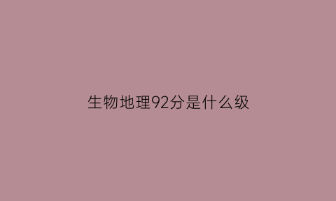 生物地理92分是什么级(生物地理满分30分怎么区分等级)