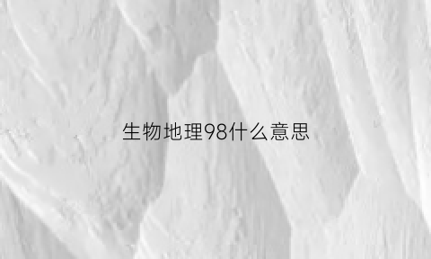 生物地理98什么意思(生物地理90分)