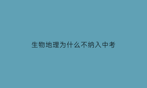 生物地理为什么不纳入中考(为什么2021年中考不考生物地理)