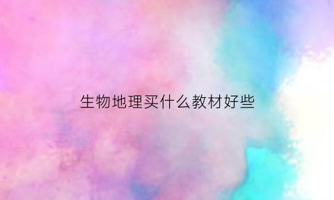 生物地理买什么教材好些(生物地理买什么资料好)