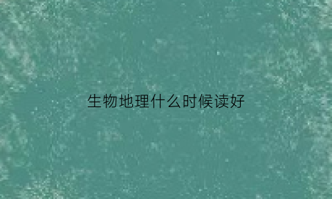 生物地理什么时候读好(生物地理什么时候读好专业)