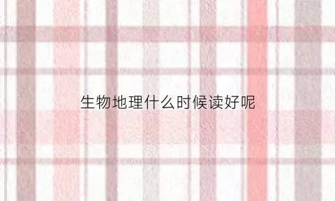 生物地理什么时候读好呢(生物地理学到初几)