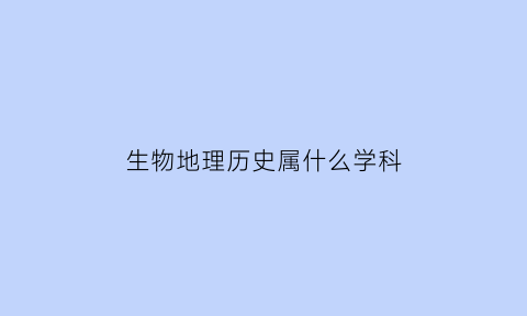 生物地理历史属什么学科(生物地理历史专业)