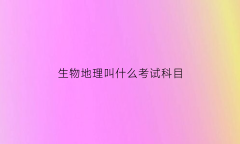 生物地理叫什么考试科目(生物地理主要考什么)