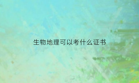 生物地理可以考什么证书(生物地理哪科好学)