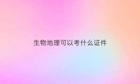 生物地理可以考什么证件(生物地理参加中考吗)