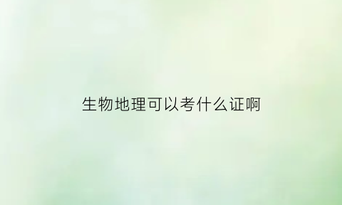 生物地理可以考什么证啊(生物地理物理可以考什么大学)