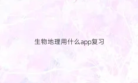 生物地理用什么app复习(生物地理用什么软件)