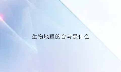 生物地理的会考是什么(生物地理会考是什么时候开始实施的)