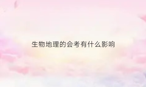 生物地理的会考有什么影响(生物地理会考总分多少分)