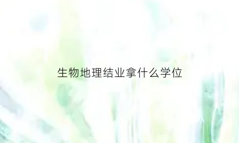 生物地理结业拿什么学位(生物地理结业考试有什么用)