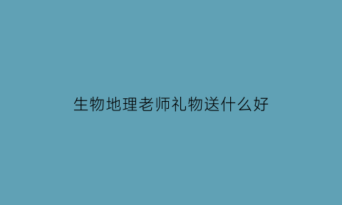 生物地理老师礼物送什么好(地理老师生日送什么好)