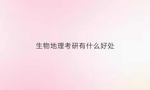生物地理考研有什么好处(生物地理难不难)