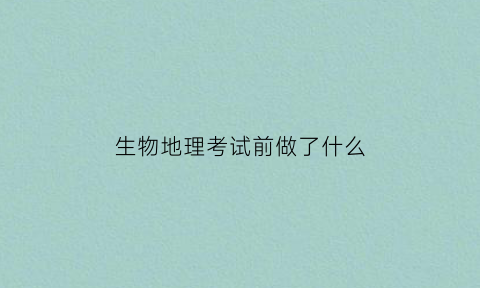 生物地理考试前做了什么(生物地理考试小技巧)