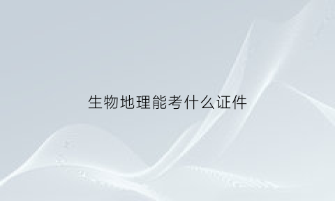 生物地理能考什么证件(生物地理叫什么考试)