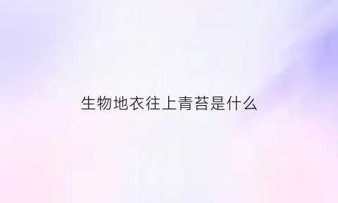 生物地衣往上青苔是什么(地衣生物与生物之间的关系)