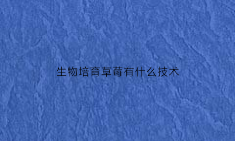 生物培育草莓有什么技术(草莓原生质体培养)